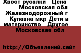 Хвост русалки › Цена ­ 3 800 - Московская обл., Железнодорожный г., Купавна мкр Дети и материнство » Другое   . Московская обл.